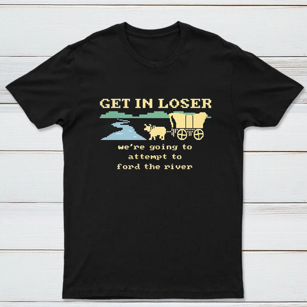 Get In Loser Were Going To Attempt To Ford The River Classic Tee