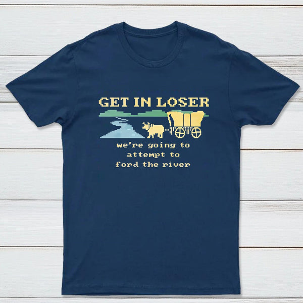 Get In Loser Were Going To Attempt To Ford The River Classic Tee