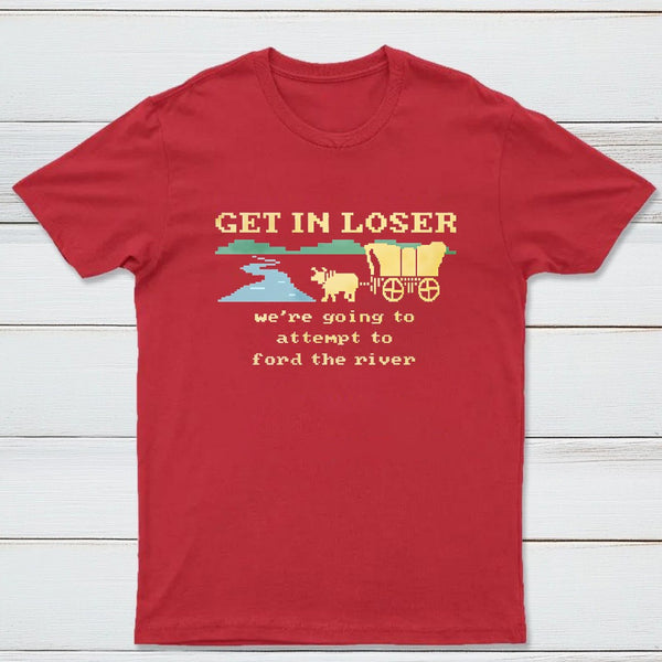 Get In Loser Were Going To Attempt To Ford The River Classic Tee