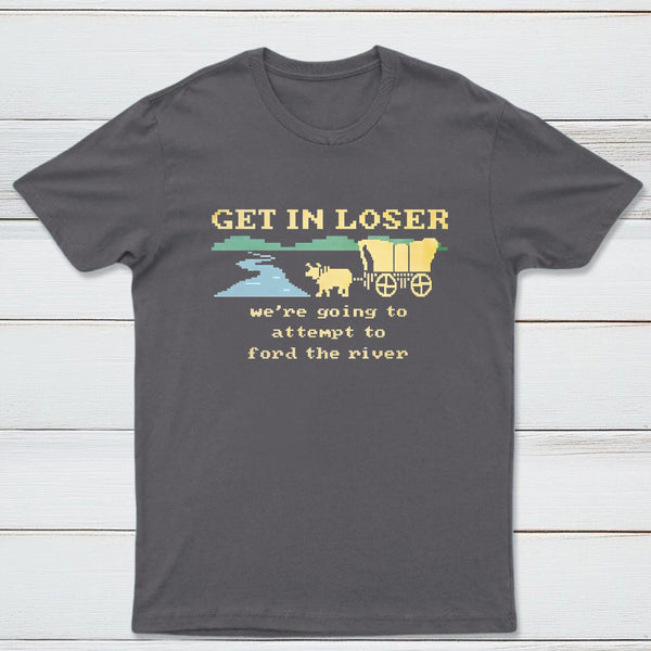 Get In Loser Were Going To Attempt To Ford The River Classic Tee