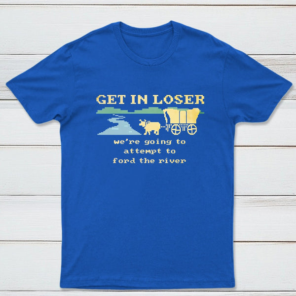 Get In Loser Were Going To Attempt To Ford The River Classic Tee