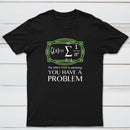 You Have A Problem Classic Tee