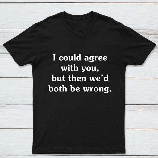 I Could Agree With You T-Shirt