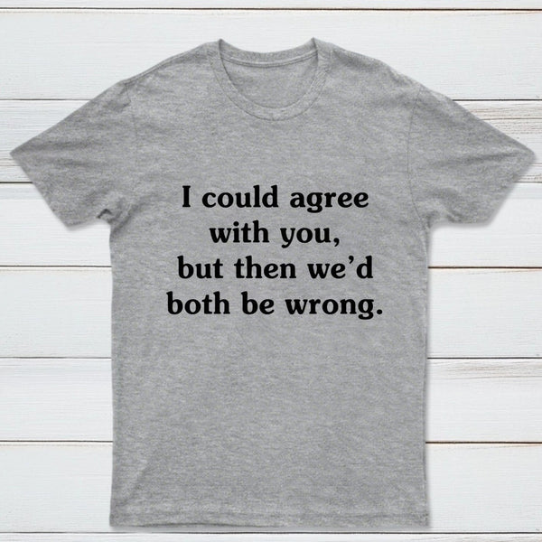 I Could Agree With You T-Shirt