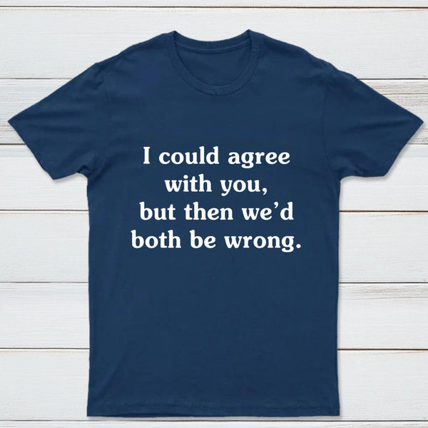 I Could Agree With You T-Shirt