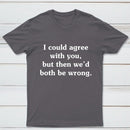 I Could Agree With You T-Shirt