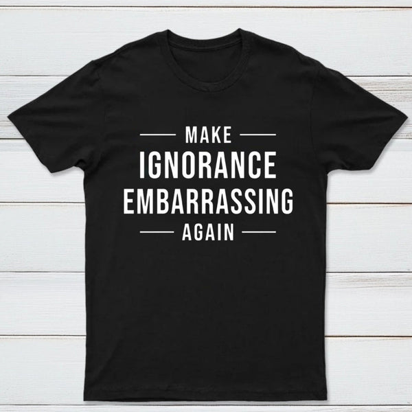 Make Ignorance Embarrassing Again T-Shirt