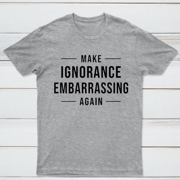 Make Ignorance Embarrassing Again T-Shirt