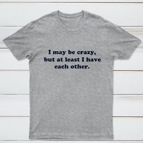 I May Be Crazy T-Shirt