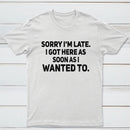 Sorry I'm Late, I Got Here As Soon As I Wanted To Sarcastic T-Shirt