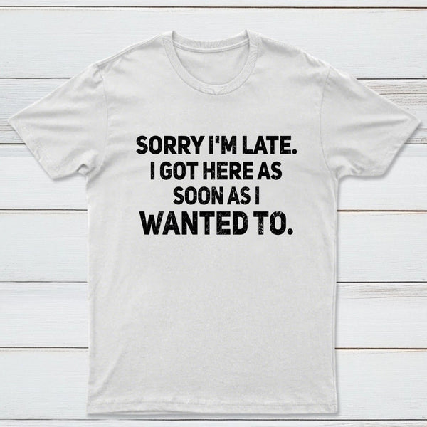Sorry I'm Late, I Got Here As Soon As I Wanted To Sarcastic T-Shirt