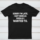 Sorry I'm Late, I Got Here As Soon As I Wanted To Sarcastic T-Shirt
