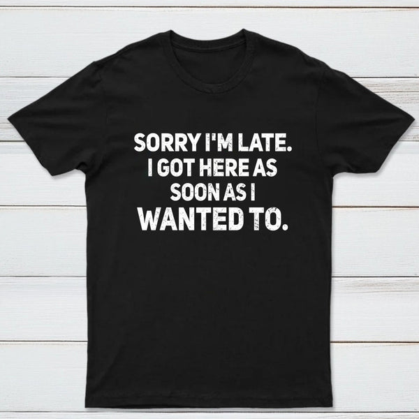 Sorry I'm Late, I Got Here As Soon As I Wanted To Sarcastic T-Shirt