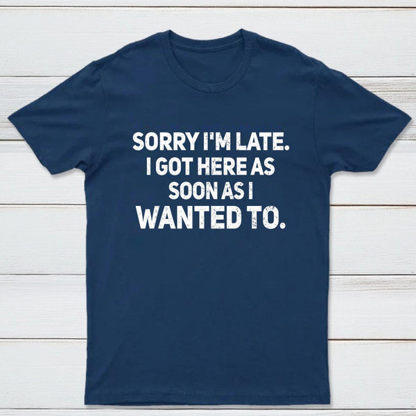 Sorry I'm Late, I Got Here As Soon As I Wanted To Sarcastic T-Shirt