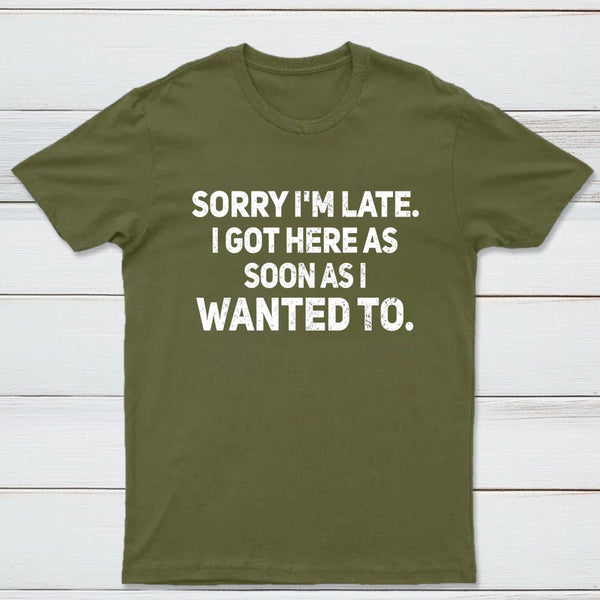 Sorry I'm Late, I Got Here As Soon As I Wanted To Sarcastic T-Shirt