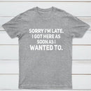 Sorry I'm Late, I Got Here As Soon As I Wanted To Sarcastic T-Shirt
