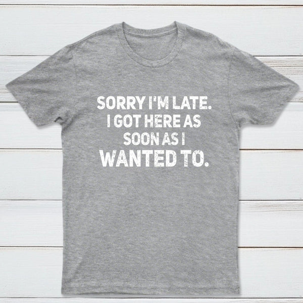Sorry I'm Late, I Got Here As Soon As I Wanted To Sarcastic T-Shirt