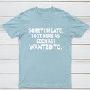 Sorry I'm Late, I Got Here As Soon As I Wanted To Sarcastic T-Shirt