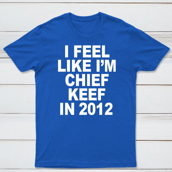 I Feel Like I'm Chief Keef in 2012 T-shirt