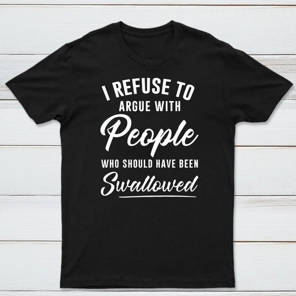 I Refuse to Argue with People Who Should Have Been Swallowed T-Shirt