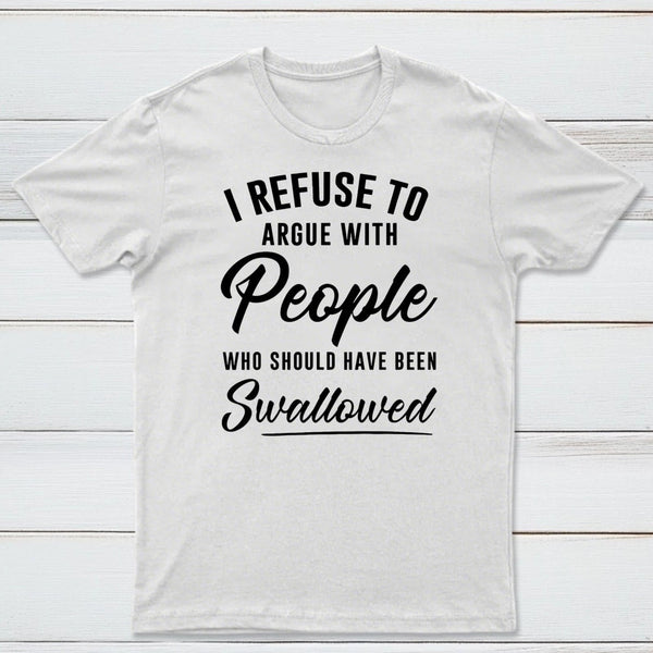 I Refuse to Argue with People Who Should Have Been Swallowed T-Shirt