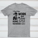 I Feel Like Work Got Custody Of Me And Home T-Shirt