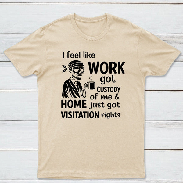 I Feel Like Work Got Custody Of Me And Home T-Shirt