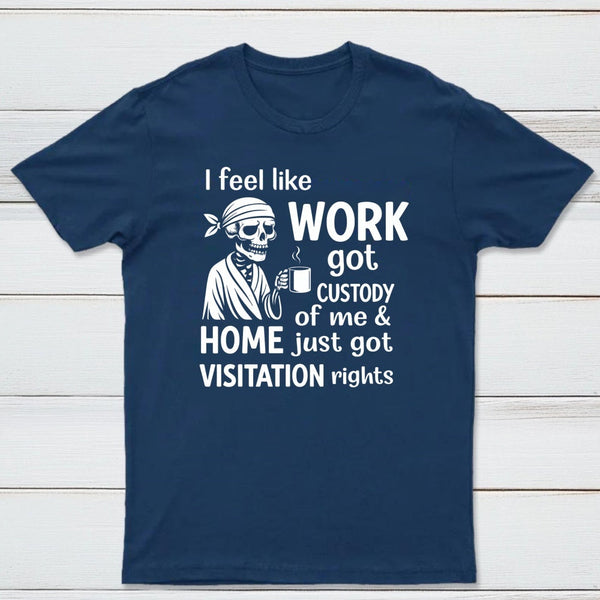 I Feel Like Work Got Custody Of Me And Home T-Shirt