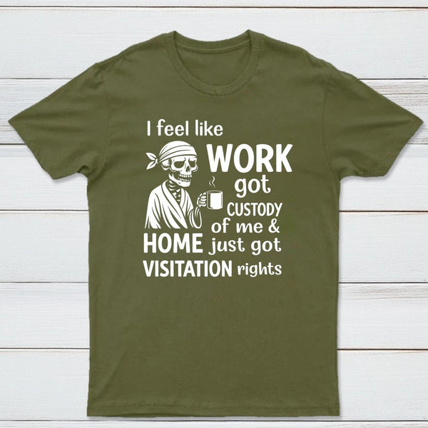 I Feel Like Work Got Custody Of Me And Home T-Shirt