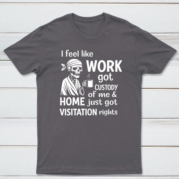 I Feel Like Work Got Custody Of Me And Home T-Shirt