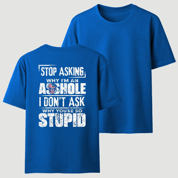Stop Asking Why I'm An Asshole I Don't Ask Why You're So Stupid T-Shirt