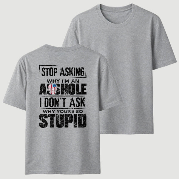 Stop Asking Why I'm An Asshole I Don't Ask Why You're So Stupid T-Shirt