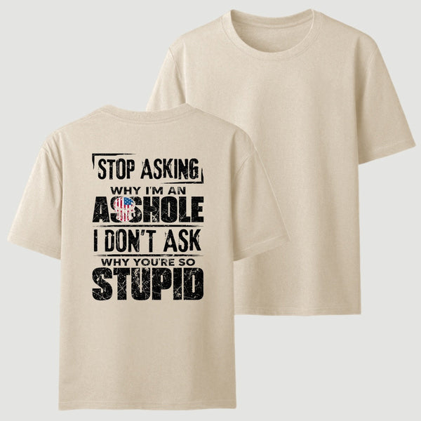 Stop Asking Why I'm An Asshole I Don't Ask Why You're So Stupid T-Shirt